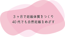 3ヶ月で妊娠体質を作り40代でも自然妊娠をめざす